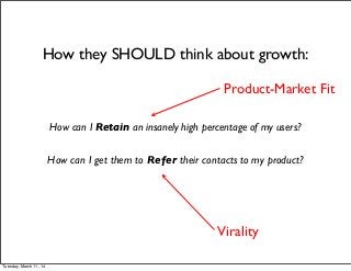 How can I Retain an insanely high percentage of my users?
How can I get them to Refer their contacts to my product?
How they SHOULD think about growth:
Product-Market Fit
Virality
Tuesday, March 11, 14
 