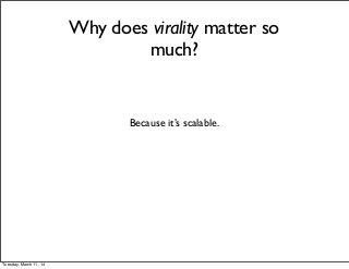 Why does virality matter so
much?
Because it’s scalable.
Tuesday, March 11, 14
 