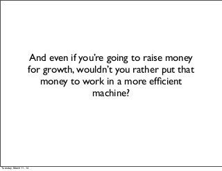 And even if you’re going to raise money
for growth, wouldn’t you rather put that
money to work in a more efﬁcient
machine?
Tuesday, March 11, 14
 