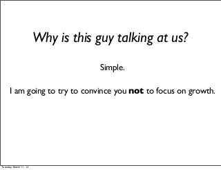 Why is this guy talking at us?
Simple.
I am going to try to convince you not to focus on growth.
Tuesday, March 11, 14
 