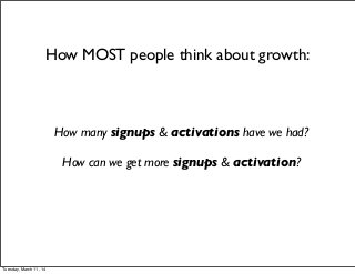How MOST people think about growth:
How many signups & activations have we had?
How can we get more signups & activation?
Tuesday, March 11, 14
 
