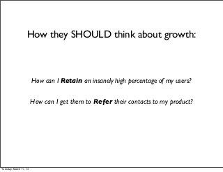 How can I Retain an insanely high percentage of my users?
How can I get them to Refer their contacts to my product?
How they SHOULD think about growth:
Tuesday, March 11, 14
 