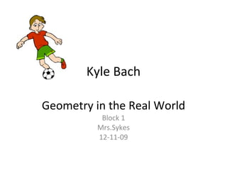 Kyle Bach Geometry in the Real World Block 1 Mrs.Sykes 12-11-09 
