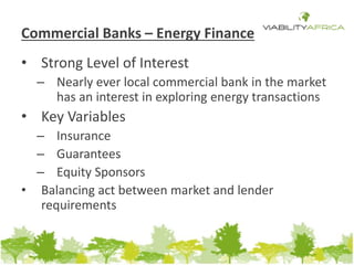Commercial Banks – Energy Finance 
• Strong Level of Interest 
– Nearly ever local commercial bank in the market 
has an interest in exploring energy transactions 
• Key Variables 
– Insurance 
– Guarantees 
– Equity Sponsors 
• Balancing act between market and lender 
requirements 
 