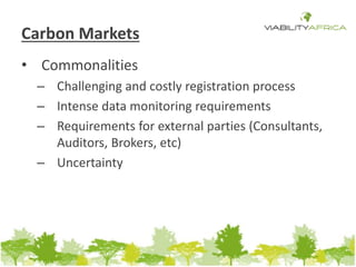 Carbon Markets 
• Commonalities 
– Challenging and costly registration process 
– Intense data monitoring requirements 
– Requirements for external parties (Consultants, 
Auditors, Brokers, etc) 
– Uncertainty 
 