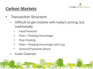 Carbon Markets 
• Transaction Structure 
– Difficult to get creative with today’s pricing, but 
traditionally: 
• Fixed Forward 
• Floor + Floating Percentage 
• Pure Floating 
• Floor + Floating Percentage with Cap 
• Forward Payments (Rare) 
– Costs Covered 
 