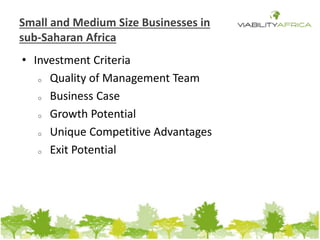 Small and Medium Size Businesses in 
sub-Saharan Africa 
• Investment Criteria 
o Quality of Management Team 
o Business Case 
o Growth Potential 
o Unique Competitive Advantages 
o Exit Potential 
 