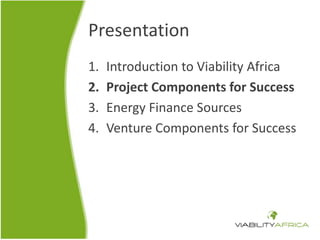 Presentation 
1. Introduction to Viability Africa 
2. Project Components for Success 
3. Energy Finance Sources 
4. Venture Components for Success 
 