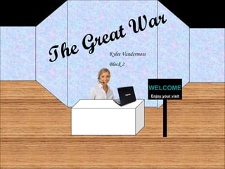 The Great War Kylee Vandermoss Block 2 WELCOME Enjoy your visit 
