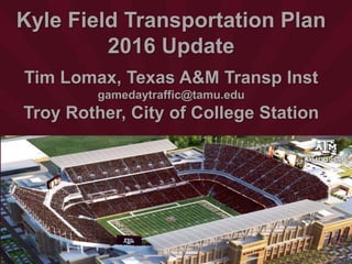 Kyle Field Transportation Plan
2016 Update
Tim Lomax, Texas A&M Transp Inst
gamedaytraffic@tamu.edu
Troy Rother, City of College Station
 