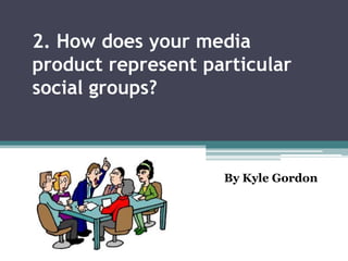 2. How does your media
product represent particular
social groups?
        By Kyle Gordon



                         By Kyle Gordon
 