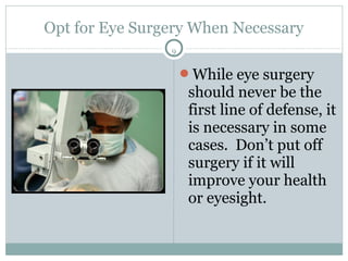 Opt for Eye Surgery When Necessary
                9


                    While eye surgery
                     should never be the
                     first line of defense, it
                     is necessary in some
                     cases. Don’t put off
                     surgery if it will
                     improve your health
                     or eyesight.
 