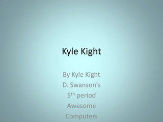 Kyle Kight By Kyle Kight D. Swanson's  5th period  Awesome  Computers 