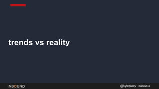 trends vs reality
INBOUND15@kyleplacy
 