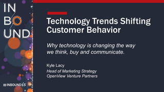 INBOUND15
Technology Trends Shifting
Customer Behavior
Why technology is changing the way
we think, buy and communicate.
Kyle Lacy
Head of Marketing Strategy
OpenView Venture Partners
 