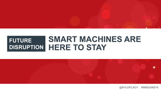 #INBOUND16@KYLEPLACY
SMART MACHINES ARE
HERE TO STAY
FUTURE
DISRUPTION
 