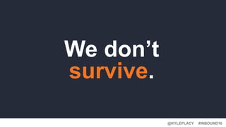 #INBOUND16@KYLEPLACY
We don’t
survive.
 