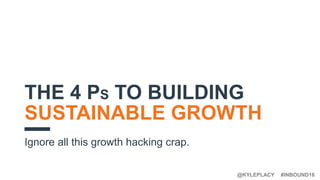 #INBOUND16@KYLEPLACY
THE 4 PS TO BUILDING
SUSTAINABLE GROWTH
Ignore all this growth hacking crap.
 