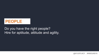 #INBOUND16@KYLEPLACY
PEOPLE
Do you have the right people?
Hire for aptitude, attitude and agility.
 