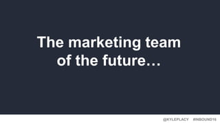 #INBOUND16@KYLEPLACY
The marketing team
of the future…
 