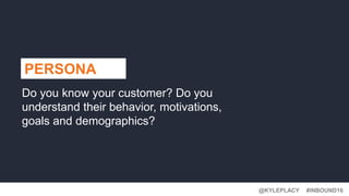 #INBOUND16@KYLEPLACY
PERSONA
Do you know your customer? Do you
understand their behavior, motivations,
goals and demographics?
 
