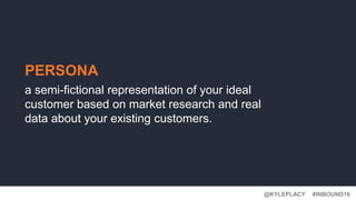 #INBOUND16@KYLEPLACY
PERSONA
a semi-fictional representation of your ideal
customer based on market research and real
data about your existing customers.
 