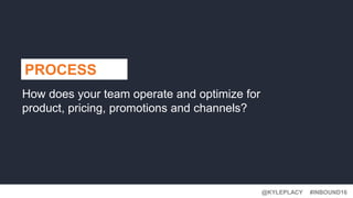 #INBOUND16@KYLEPLACY
PROCESS
How does your team operate and optimize for
product, pricing, promotions and channels?
 