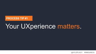 @KYLEPLACY@KYLEPLACY
#INBOUND16@KYLEPLACY
PROCESS TIP #1
Your UXperience matters.
 