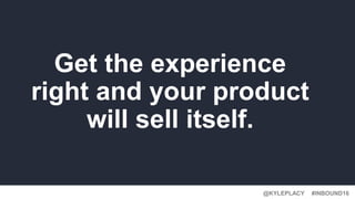 @KYLEPLACY@KYLEPLACY
#INBOUND16@KYLEPLACY
Get the experience
right and your product
will sell itself.
 