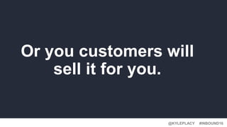 @KYLEPLACY@KYLEPLACY
#INBOUND16@KYLEPLACY
Or your customers will
sell it for you.
 