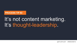 @KYLEPLACY@KYLEPLACY
#INBOUND16@KYLEPLACY
PROCESS TIP #2
It’s not content marketing.
It’s thought-leadership.
 