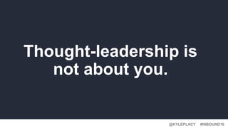 @KYLEPLACY@KYLEPLACY
#INBOUND16@KYLEPLACY
Thought-leadership is
not about you.
 