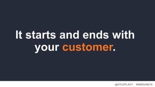 @KYLEPLACY@KYLEPLACY
#INBOUND16@KYLEPLACY
It starts and ends with
your customer.
 