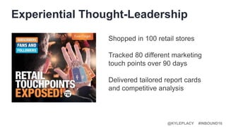 #INBOUND16@KYLEPLACY
Experiential Thought-Leadership
Shopped in 100 retail stores
Tracked 80 different marketing
touch points over 90 days
Delivered tailored report cards
and competitive analysis
 
