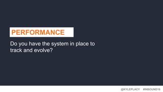 #INBOUND16@KYLEPLACY
PERFORMANCE
Do you have the system in place to
track and evolve?
 