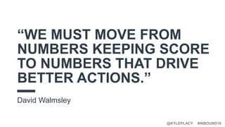 #INBOUND16@KYLEPLACY
“WE MUST MOVE FROM
NUMBERS KEEPING SCORE
TO NUMBERS THAT DRIVE
BETTER ACTIONS.”
David Walmsley
 
