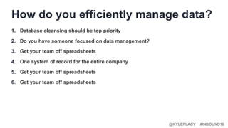 #INBOUND16@KYLEPLACY
1. Database cleansing should be top priority
2. Do you have someone focused on data management?
3. Get your team off spreadsheets
4. One system of record for the entire company
5. Get your team off spreadsheets
6. Get your team off spreadsheets
How do you efficiently manage data?
 