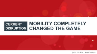 #INBOUND16@KYLEPLACY
MOBILITY COMPLETELY
CHANGED THE GAME
CURRENT
DISRUPTION
 