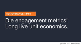 @KYLEPLACY@KYLEPLACY
#INBOUND16@KYLEPLACY
PERFORMANCE TIP #3
Die engagement metrics!
Long live unit economics.
 