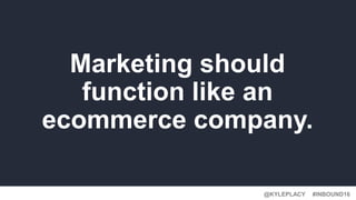 @KYLEPLACY@KYLEPLACY
#INBOUND16@KYLEPLACY
Marketing should
function like an
ecommerce company.
 