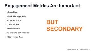 #INBOUND16@KYLEPLACY
• Open Rate
• Click Through Rate
• Cost per Click
• Time on Site
• Bounce Rate
• Close rate per Channel
• Conversion Rate
Engagement Metrics Are Important
BUT
SECONDARY
 