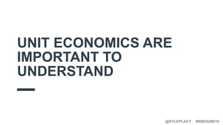 #INBOUND16@KYLEPLACY
UNIT ECONOMICS ARE
IMPORTANT TO
UNDERSTAND
 