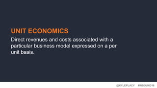 #INBOUND16@KYLEPLACY
UNIT ECONOMICS
Direct revenues and costs associated with a
particular business model expressed on a per
unit basis.
 