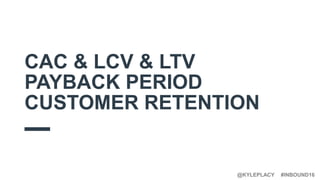 #INBOUND16@KYLEPLACY
CAC & LCV & LTV
PAYBACK PERIOD
CUSTOMER RETENTION
 