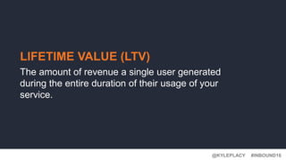 #INBOUND16@KYLEPLACY
LIFETIME VALUE (LTV)
The amount of revenue a single user generated
during the entire duration of their usage of your
service.
 