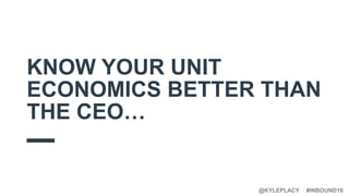 #INBOUND16@KYLEPLACY
KNOW YOUR UNIT
ECONOMICS BETTER THAN
THE CEO…
 