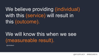 #INBOUND16@KYLEPLACY
We believe providing (individual)
with this (service) will result in
this (outcome).
We will know this when we see
(measureable result).
@JimKalbach
 