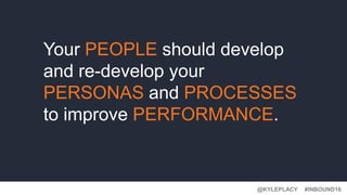 #INBOUND16@KYLEPLACY
Your PEOPLE should develop
and re-develop your
PERSONAS and PROCESSES
to improve PERFORMANCE.
 