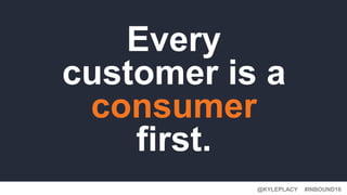 #INBOUND16@KYLEPLACY
Every
customer is a
consumer
first.
 