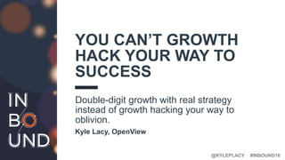 #INBOUND16@KYLEPLACY
YOU CAN’T GROWTH
HACK YOUR WAY TO
SUCCESS
Double-digit growth with real strategy
instead of growth hacking your way to
oblivion.
Kyle Lacy, OpenView
 